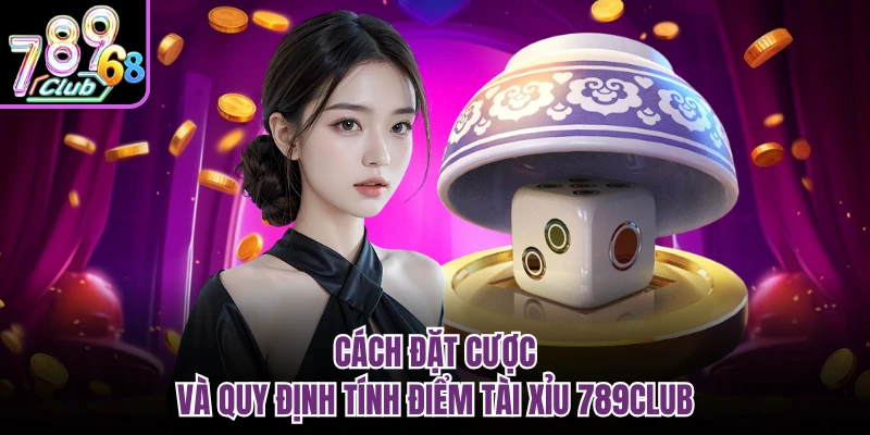 Tài Xỉu 789CLUB - Game Xanh Chín, Lắc Là Trúng Lớn Cách đặt cược và quy định tính điểm tài xỉu 789CLUB