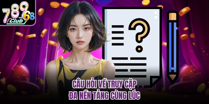 Câu Hỏi Thường Gặp 789CLUB - Giải Đáp Thắc Mắc Cho Tân Thủ Câu hỏi về truy cập đa nền tảng cùng lúc