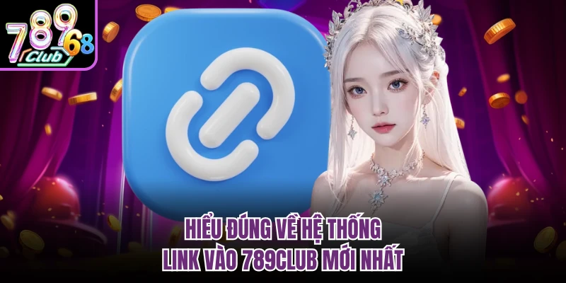 Link Vào 789CLUB Mới Nhất - Cập Nhật Đường Dẫn 2026 Hiểu đúng về hệ thống link vào 789CLUB mới nhất