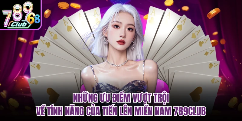 Tiến Lên Miền Nam 789CLUB - Bí Mật Làm Giàu Từ Những Lá Bài Những ưu điểm vượt trội về tính năng của tiến lên miền nam 789CLUB