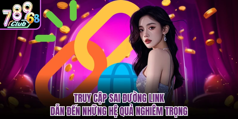 Link Vào 789CLUB Mới Nhất - Cập Nhật Đường Dẫn 2026 Truy cập sai đường link dẫn đến những hệ quả nghiêm trọng